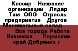 Кассир › Название организации ­ Лидер Тим, ООО › Отрасль предприятия ­ Другое › Минимальный оклад ­ 25 000 - Все города Работа » Вакансии   . Пермский край,Добрянка г.